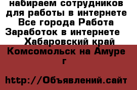 набираем сотрудников для работы в интернете - Все города Работа » Заработок в интернете   . Хабаровский край,Комсомольск-на-Амуре г.